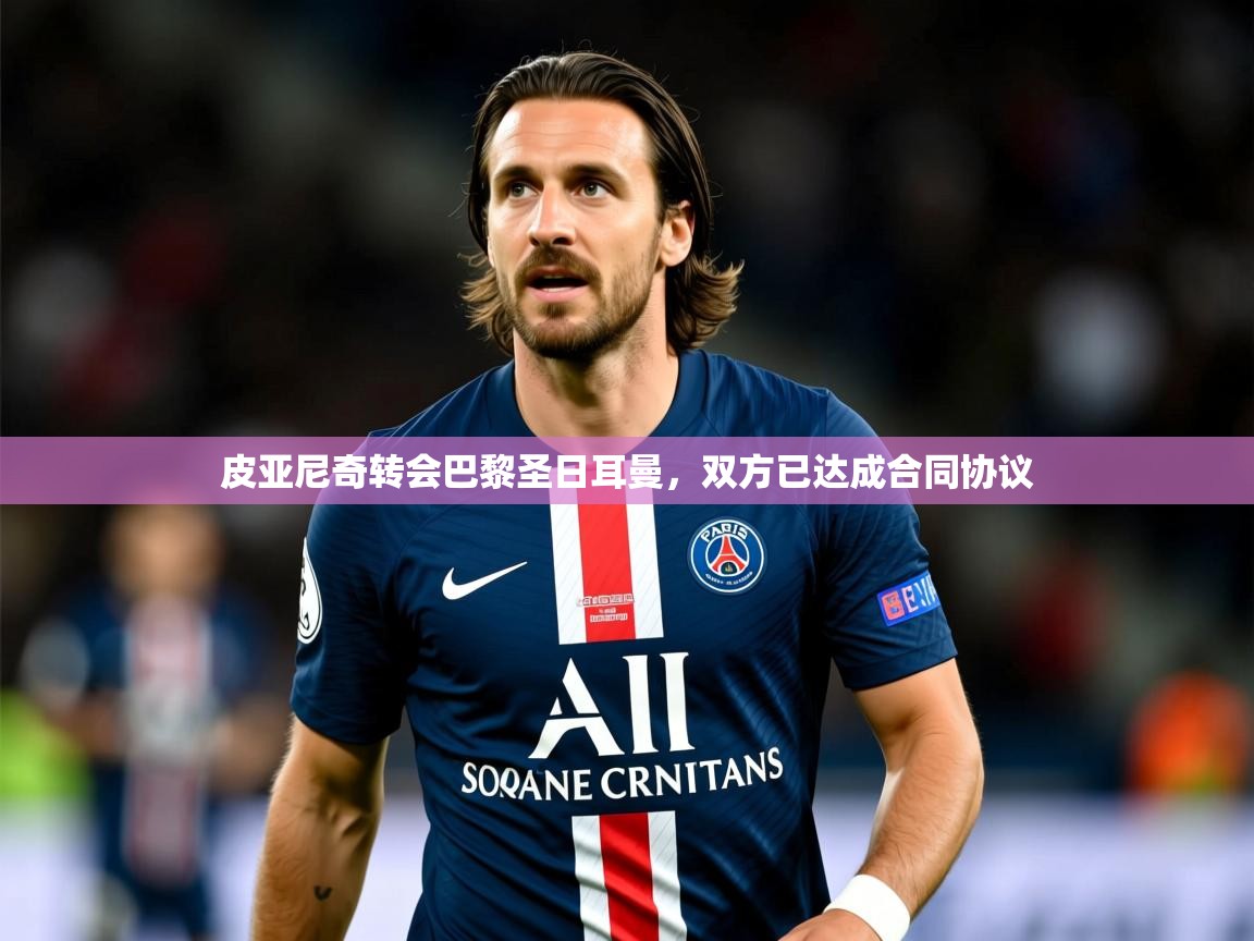 2025乐鱼体育 vip 注册皮亚尼奇转会巴黎圣日耳曼,双方已达成合同协议 第4张
