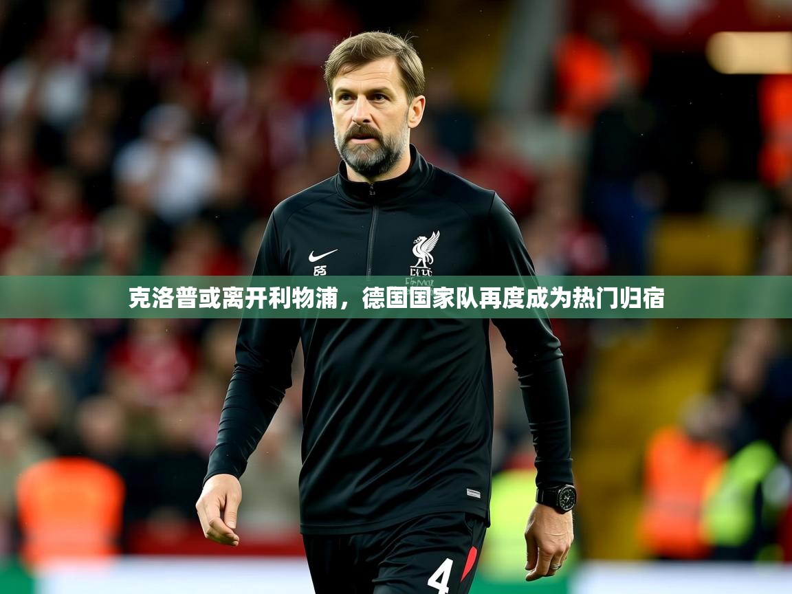 2025乐鱼体育登录网页入口克洛普或离开利物浦,德国国家队再度成为热门归宿 第1张