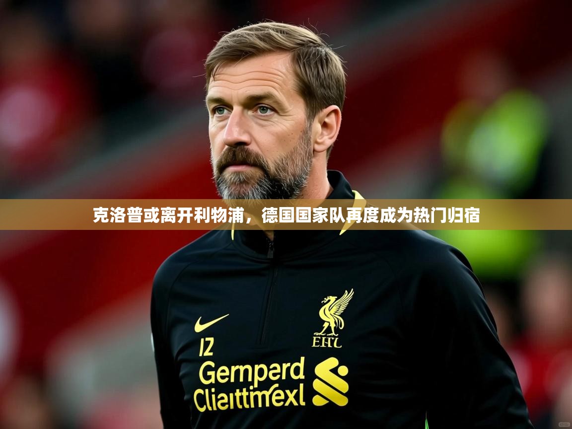 2025乐鱼体育登录网页入口克洛普或离开利物浦,德国国家队再度成为热门归宿 第2张