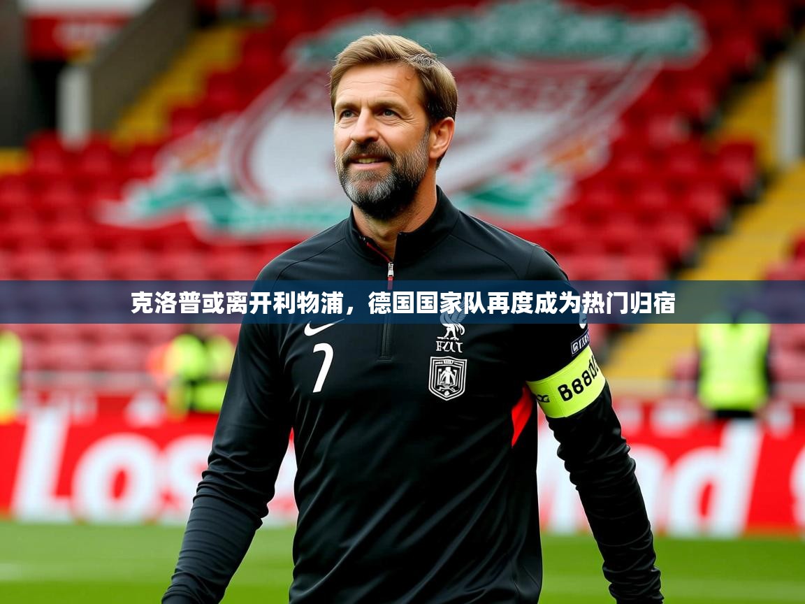 2025乐鱼体育登录网页入口克洛普或离开利物浦,德国国家队再度成为热门归宿 第3张