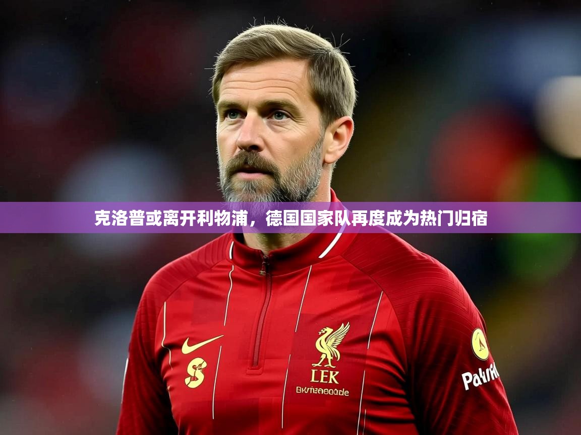 2025乐鱼体育登录网页入口克洛普或离开利物浦,德国国家队再度成为热门归宿 第4张