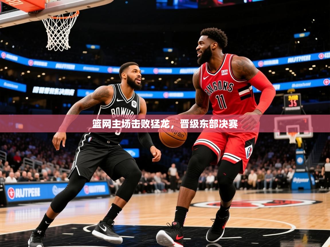 2025乐鱼体育在线登陆篮网主场击败猛龙,晋级东部决赛 第1张