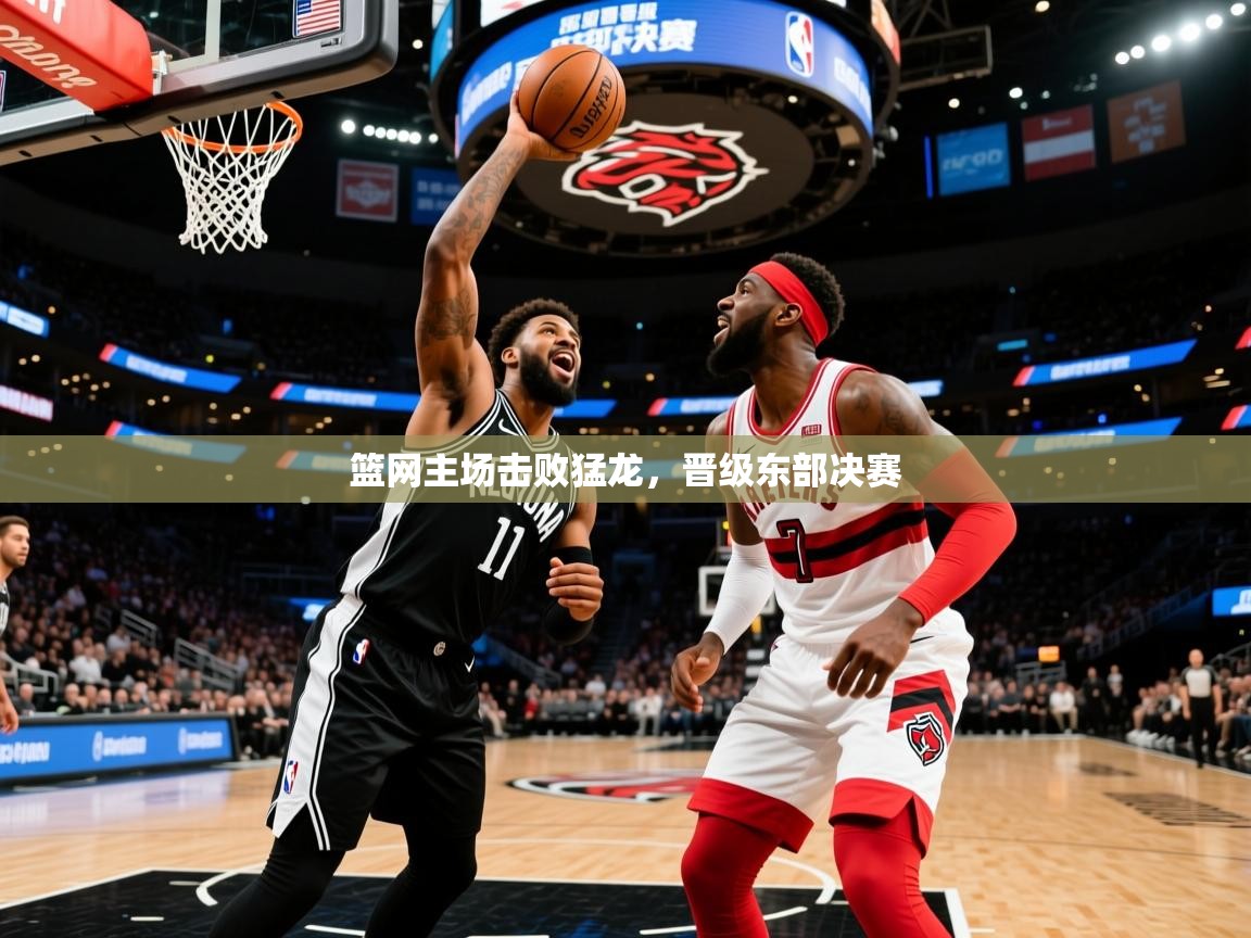 2025乐鱼体育在线登陆篮网主场击败猛龙,晋级东部决赛 第2张