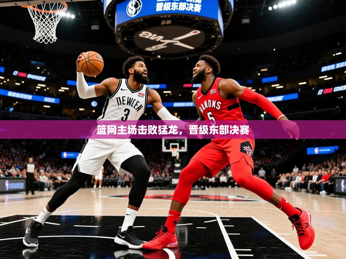 2025乐鱼体育在线登陆篮网主场击败猛龙,晋级东部决赛 第4张