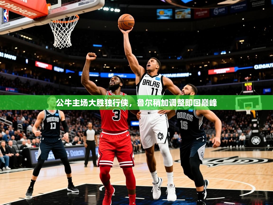 2025乐鱼体育公牛主场大胜独行侠，鲁尔稍加调整即回巅峰  第1张
