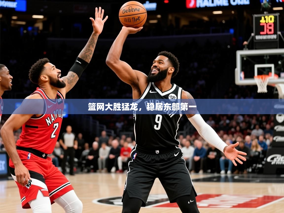 2025乐鱼体育app官网入口篮网大胜猛龙，稳居东部第一  第1张