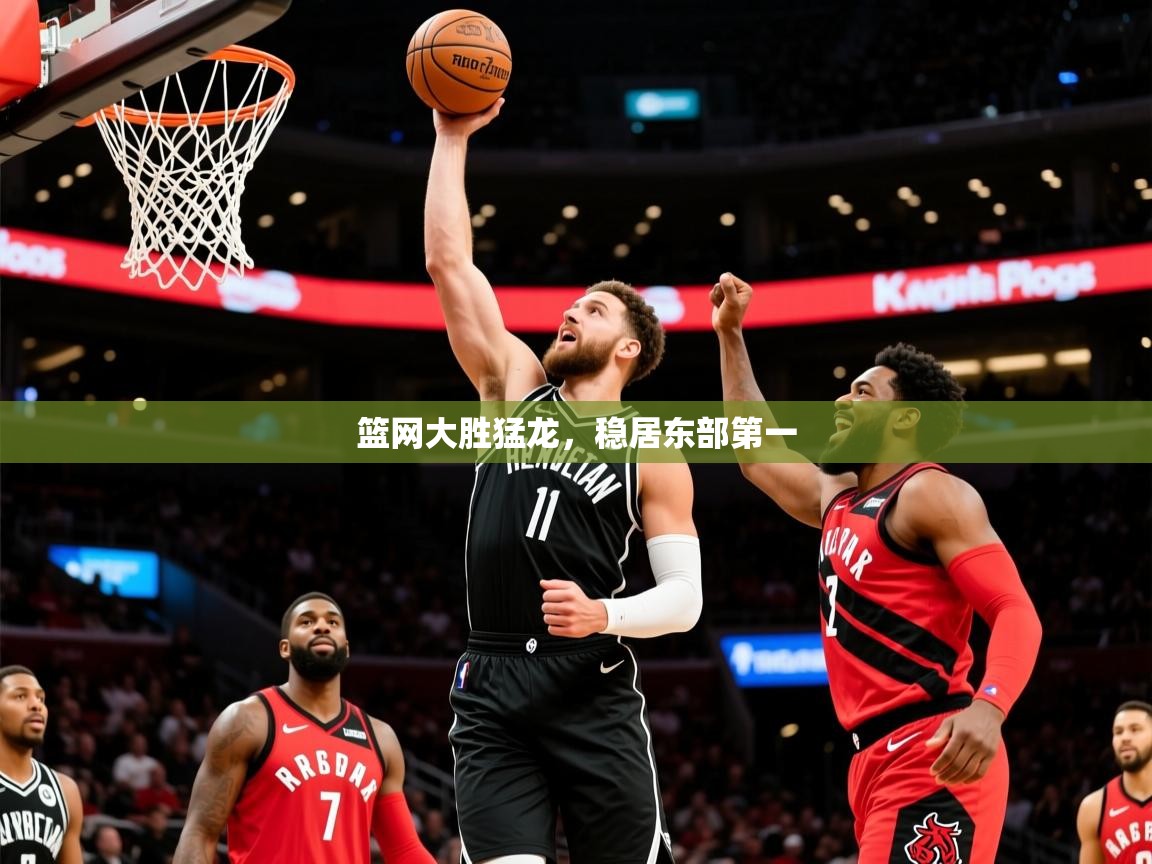 2025乐鱼体育app官网入口篮网大胜猛龙，稳居东部第一  第4张