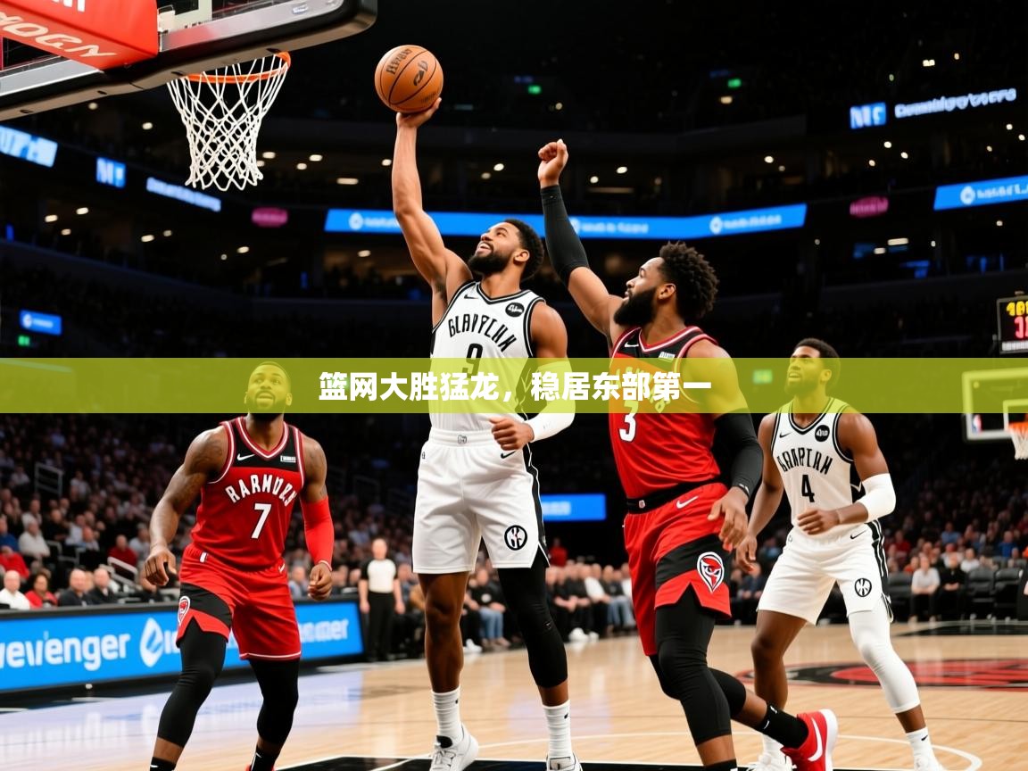 2025乐鱼体育app官网入口篮网大胜猛龙，稳居东部第一  第2张