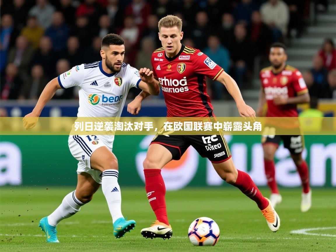 2025乐鱼体育网址列日逆袭淘汰对手,在欧国联赛中崭露头角 第1张