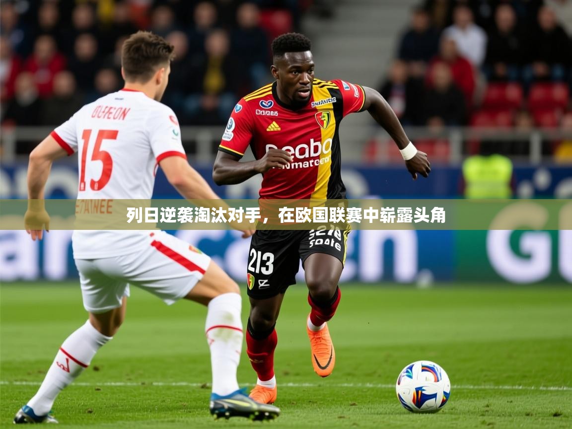 2025乐鱼体育网址列日逆袭淘汰对手,在欧国联赛中崭露头角 第2张