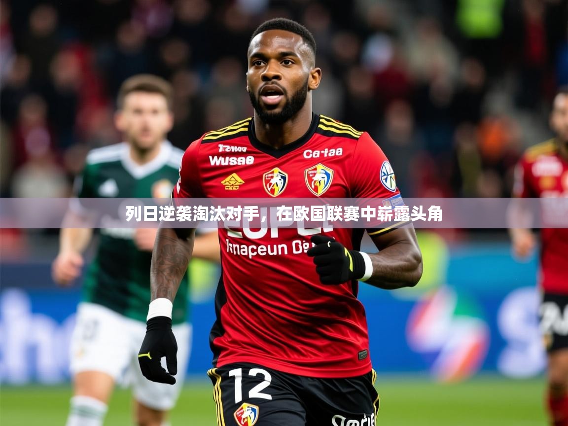 2025乐鱼体育网址列日逆袭淘汰对手,在欧国联赛中崭露头角 第4张