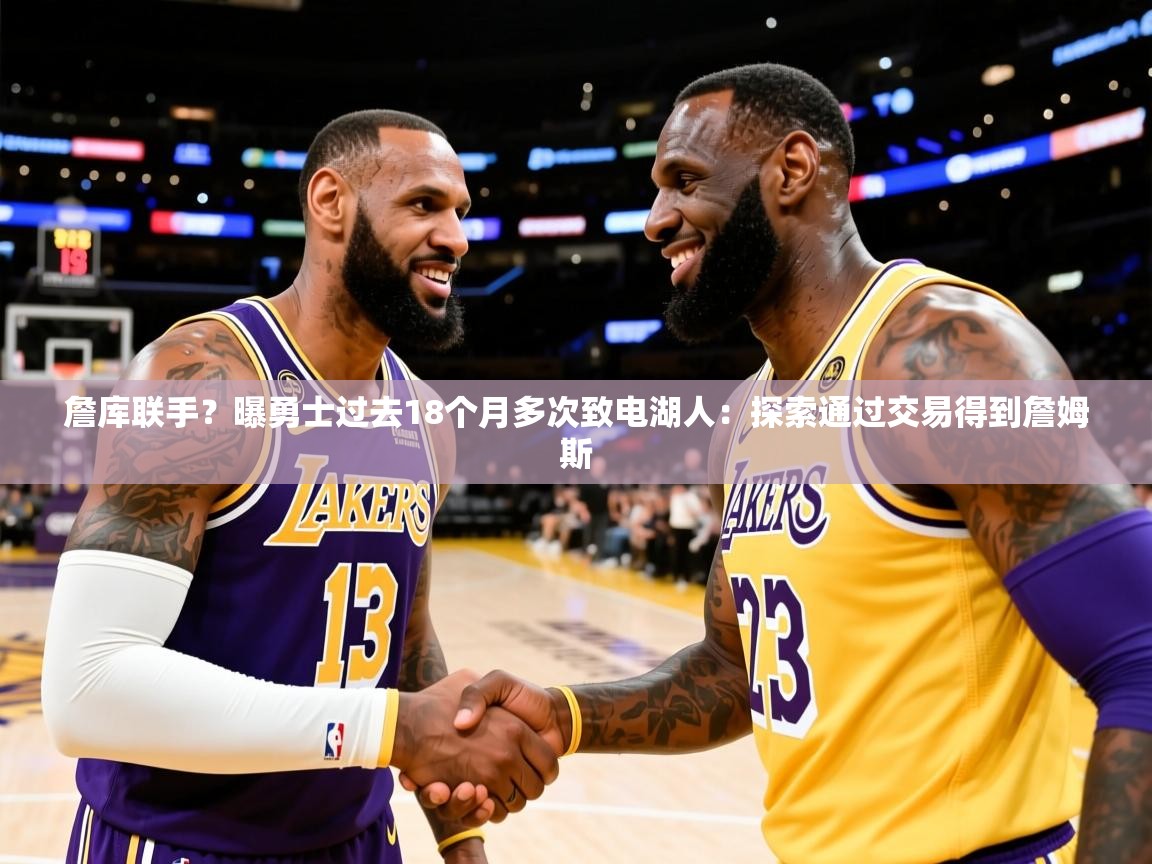 2025乐鱼体育在线下载詹库联手?曝勇士过去18个月多次致电湖人:探索通过交易得到詹姆斯 第1张