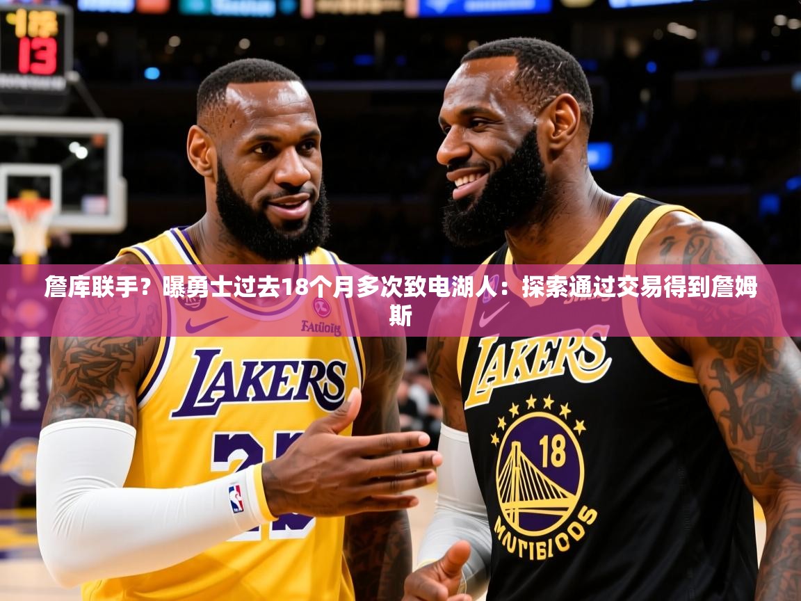 2025乐鱼体育在线下载詹库联手?曝勇士过去18个月多次致电湖人:探索通过交易得到詹姆斯 第2张