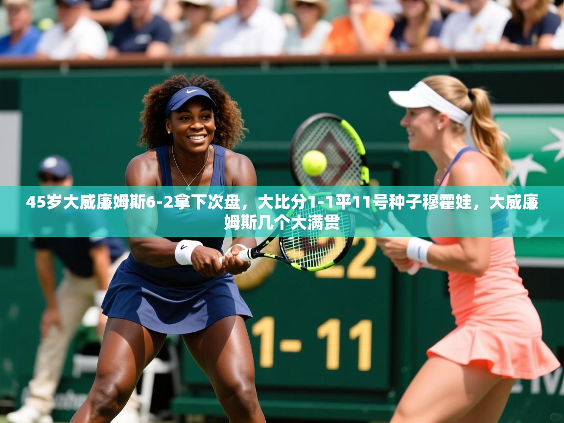 2025乐鱼体育入口登录官网app45岁大威廉姆斯6-2拿下次盘，大比分1-1平11号种子穆霍娃，大威廉姆斯几个大满贯  第1张