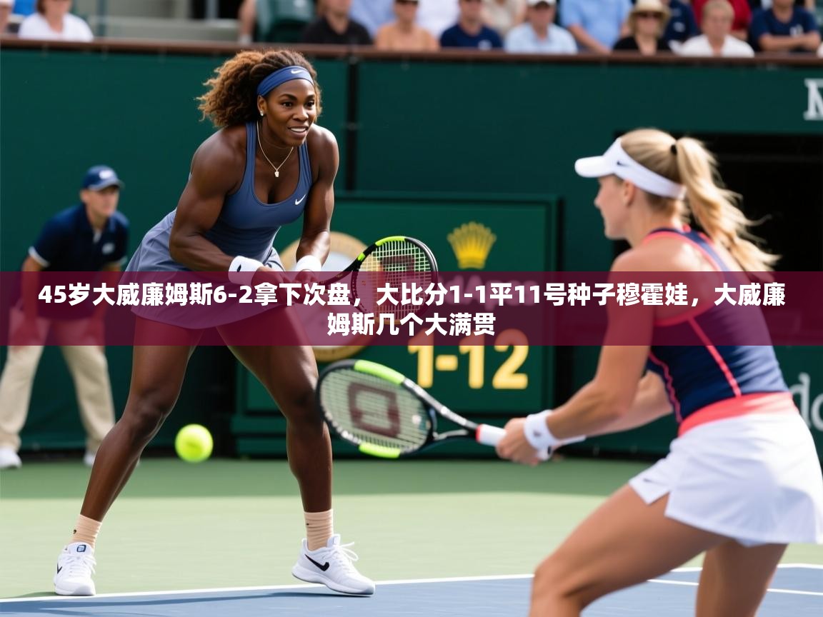 2025乐鱼体育入口登录官网app45岁大威廉姆斯6-2拿下次盘，大比分1-1平11号种子穆霍娃，大威廉姆斯几个大满贯  第2张