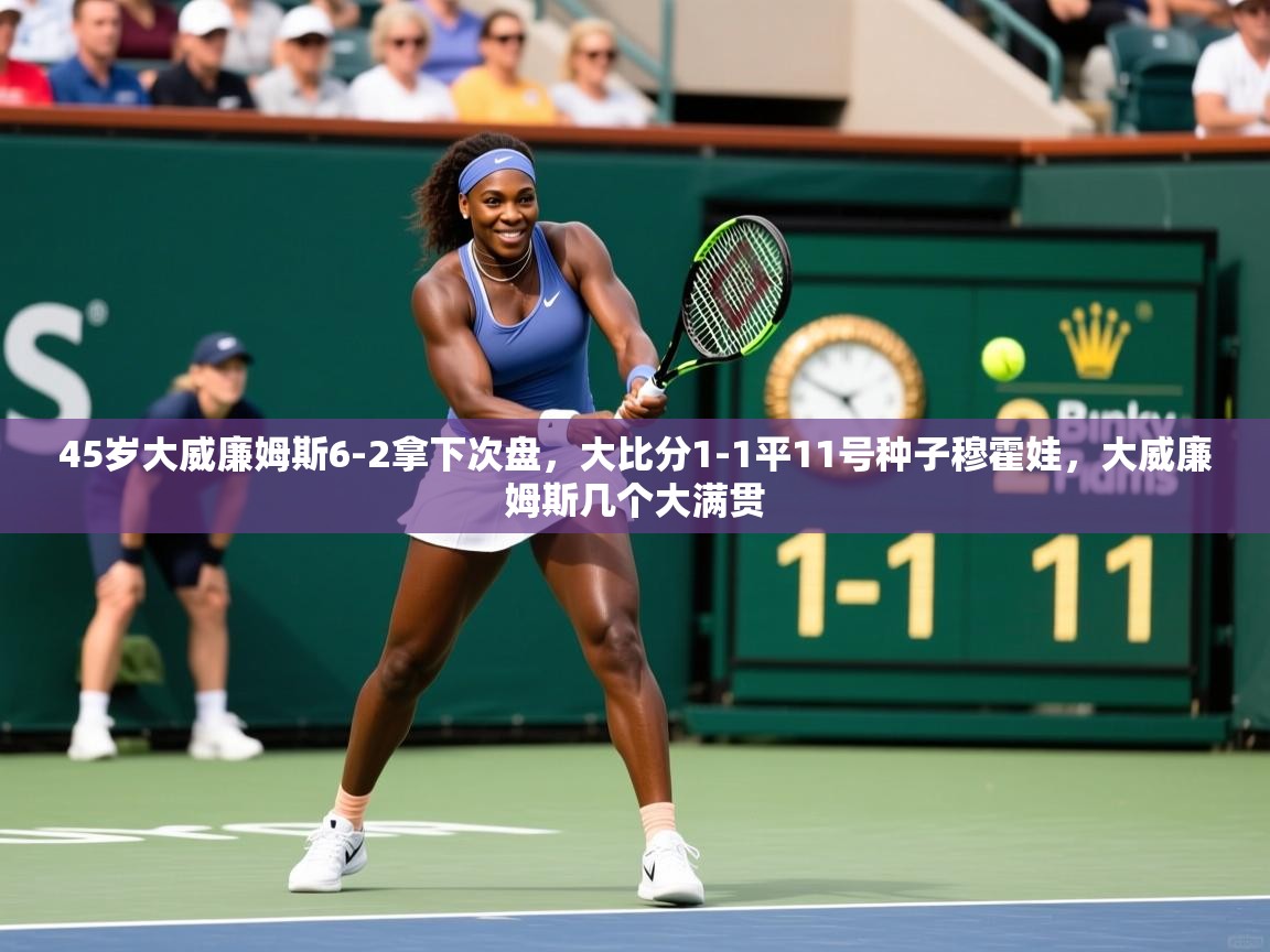 2025乐鱼体育入口登录官网app45岁大威廉姆斯6-2拿下次盘，大比分1-1平11号种子穆霍娃，大威廉姆斯几个大满贯  第4张
