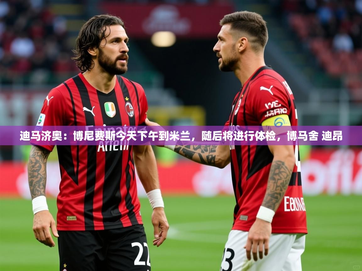 2025乐鱼体育app官网登录入口迪马济奥：博尼费斯今天下午到米兰，随后将进行体检，博马舍 迪昂  第1张