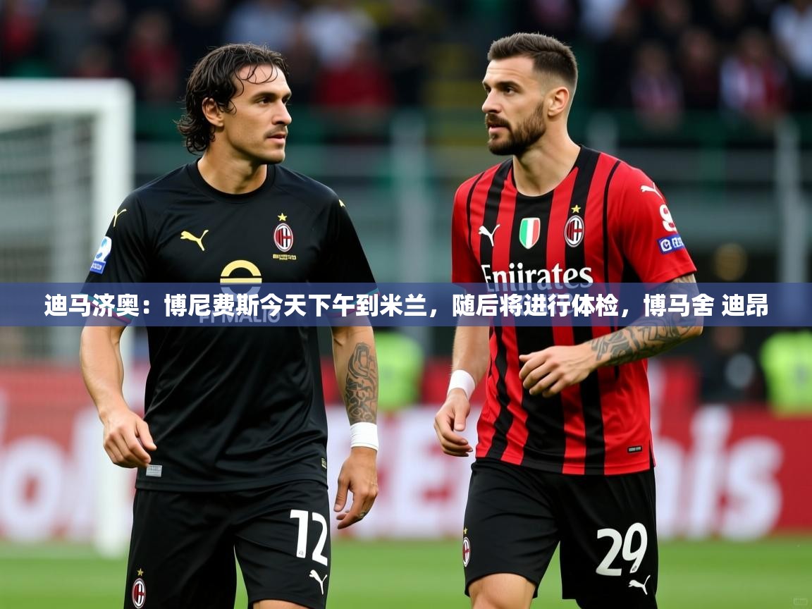2025乐鱼体育app官网登录入口迪马济奥：博尼费斯今天下午到米兰，随后将进行体检，博马舍 迪昂  第2张