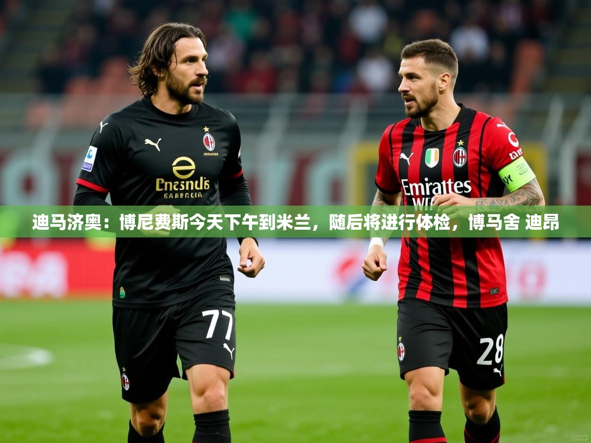 2025乐鱼体育app官网登录入口迪马济奥：博尼费斯今天下午到米兰，随后将进行体检，博马舍 迪昂  第3张