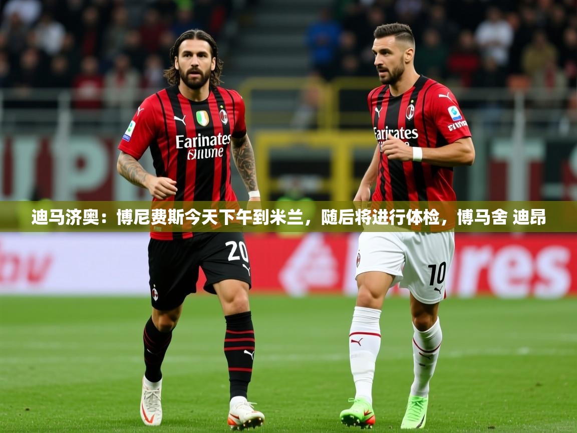 2025乐鱼体育app官网登录入口迪马济奥：博尼费斯今天下午到米兰，随后将进行体检，博马舍 迪昂  第4张