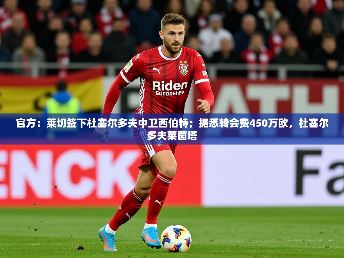 2025乐鱼体育中国官方入口官方:莱切签下杜塞尔多夫中卫西伯特;据悉转会费450万欧,杜塞尔多夫莱茵塔 第1张