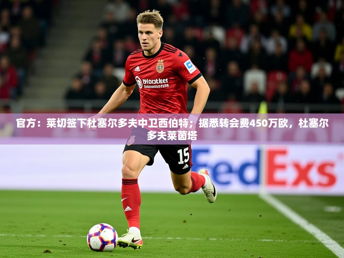 2025乐鱼体育中国官方入口官方:莱切签下杜塞尔多夫中卫西伯特;据悉转会费450万欧,杜塞尔多夫莱茵塔 第2张