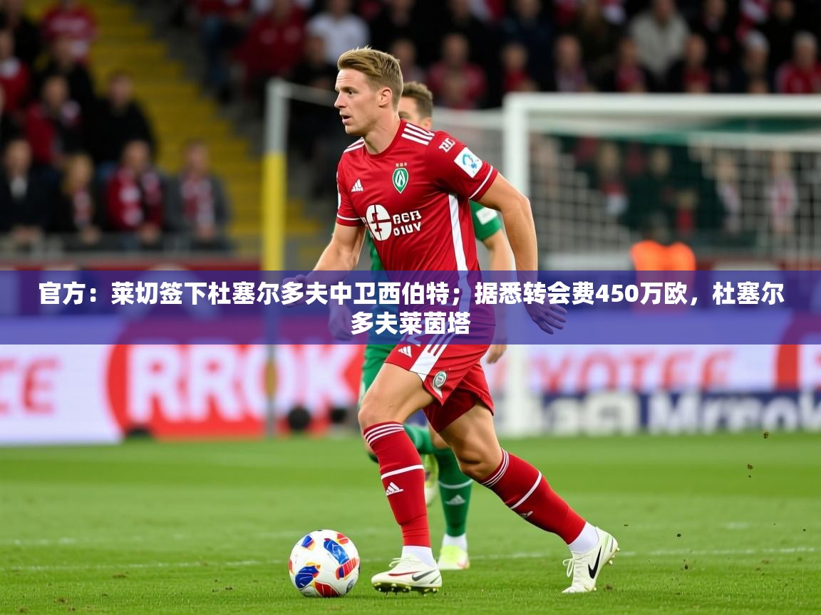 2025乐鱼体育中国官方入口官方:莱切签下杜塞尔多夫中卫西伯特;据悉转会费450万欧,杜塞尔多夫莱茵塔 第4张