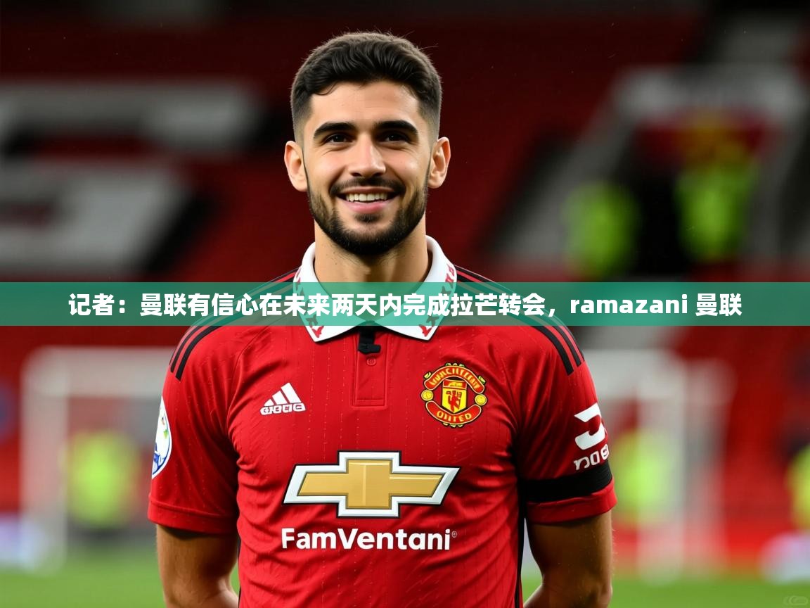 2025乐鱼体育app官网入口记者：曼联有信心在未来两天内完成拉芒转会，ramazani 曼联  第4张