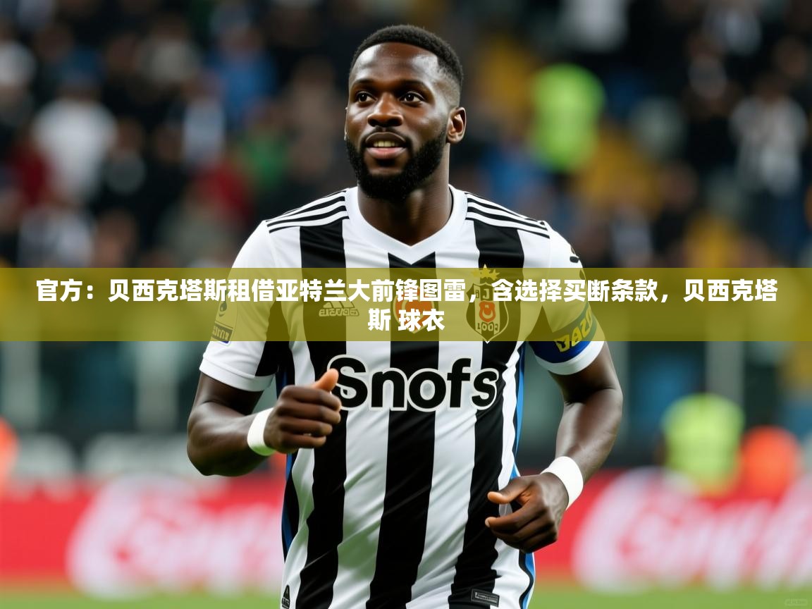 2025乐鱼体育app官网入口官方：贝西克塔斯租借亚特兰大前锋图雷，含选择买断条款，贝西克塔斯 球衣  第2张