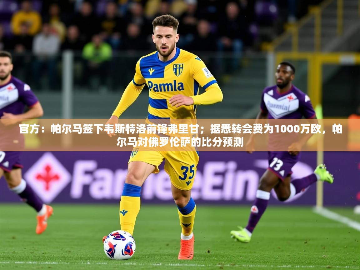 2025乐鱼体育在线官方：帕尔马签下韦斯特洛前锋弗里甘；据悉转会费为1000万欧，帕尔马对佛罗伦萨的比分预测  第2张