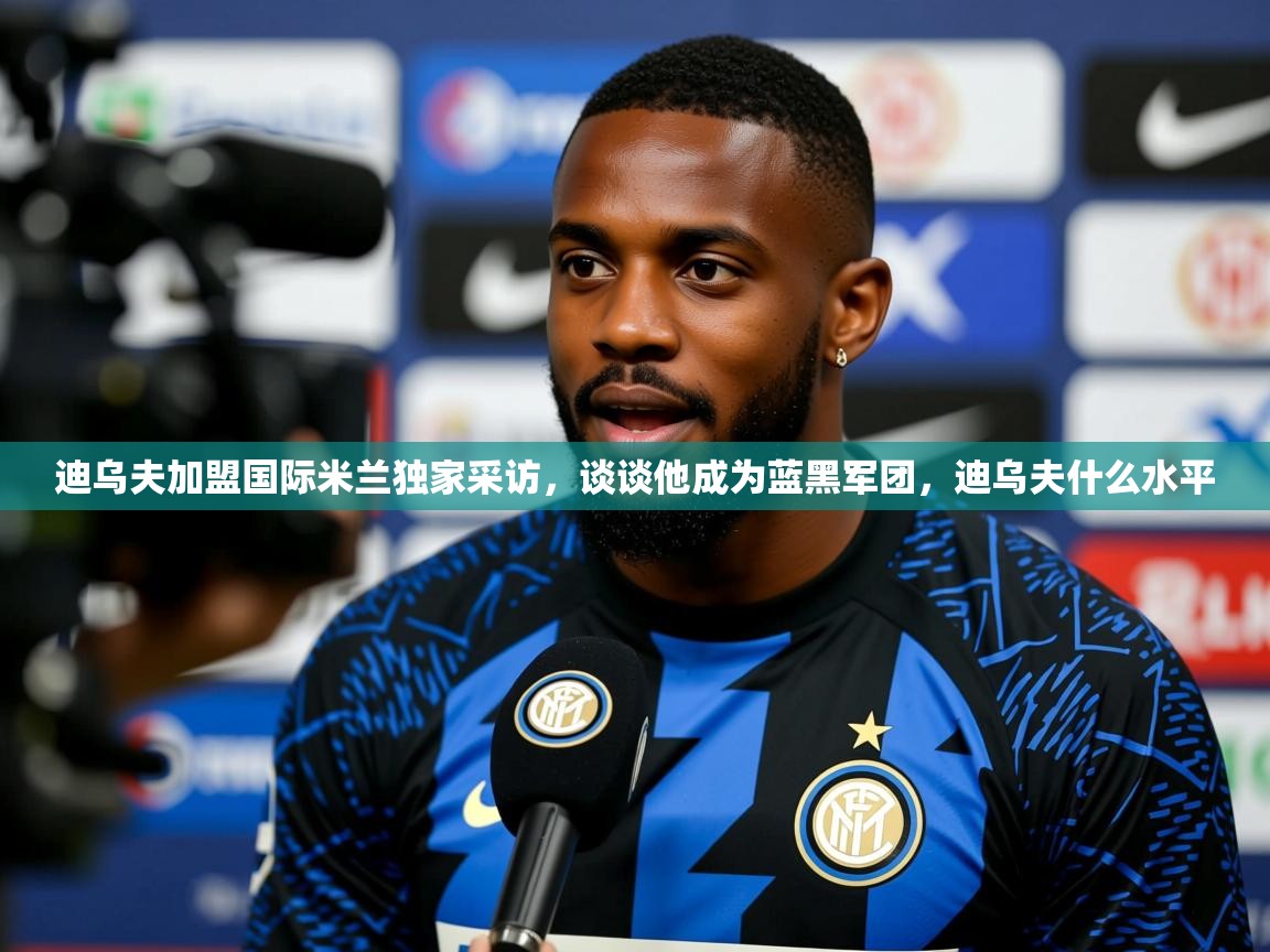 2025乐鱼体育在线网站迪乌夫加盟国际米兰独家采访,谈谈他成为蓝黑军团,迪乌夫什么水平 第2张