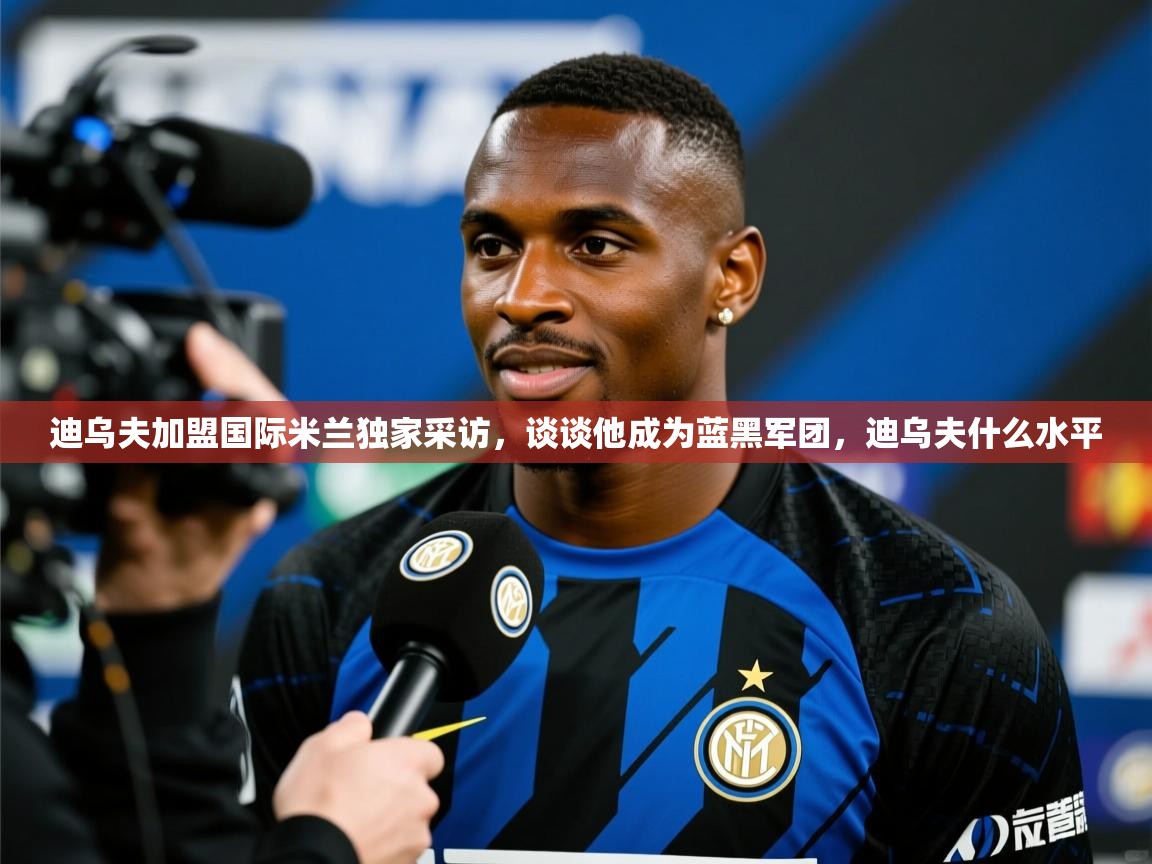 2025乐鱼体育在线网站迪乌夫加盟国际米兰独家采访,谈谈他成为蓝黑军团,迪乌夫什么水平 第3张
