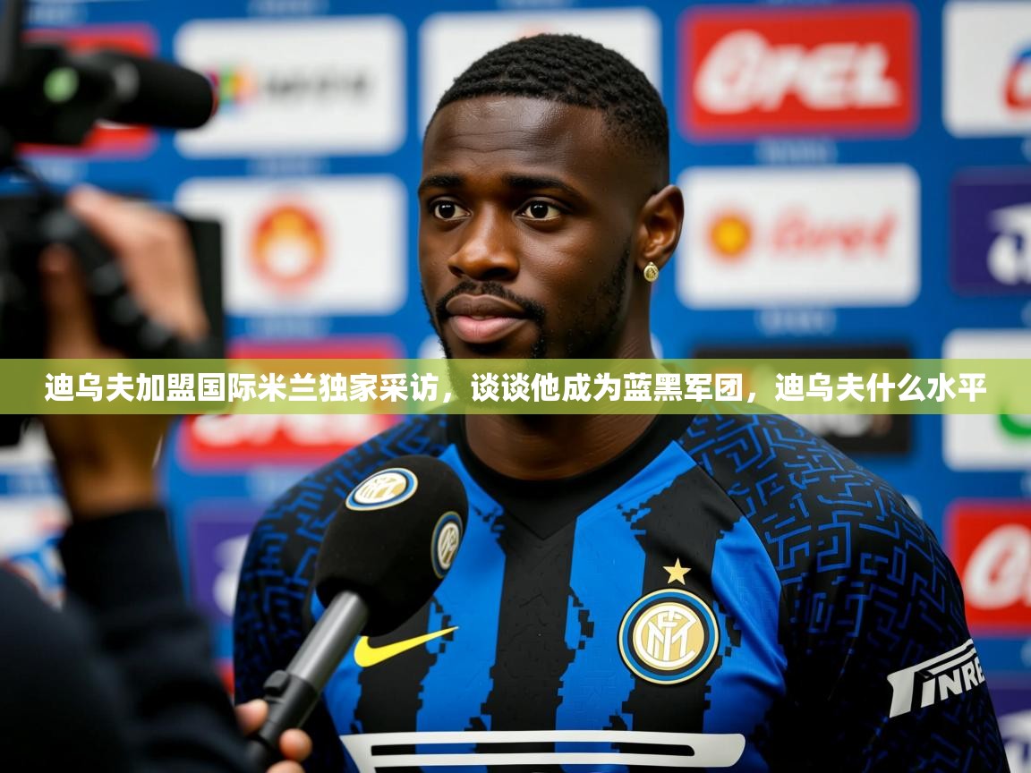 2025乐鱼体育在线网站迪乌夫加盟国际米兰独家采访,谈谈他成为蓝黑军团,迪乌夫什么水平 第4张