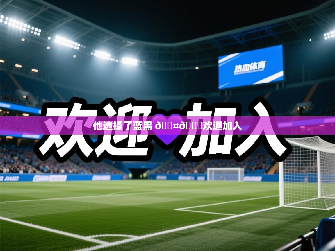 2025乐鱼体育app他选择了蓝黑 🖤💙欢迎加入  第2张