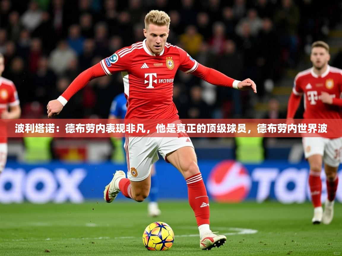 2025乐鱼体育app登录入口波利塔诺:德布劳内表现非凡,他是真正的顶级球员,德布劳内世界波 第1张