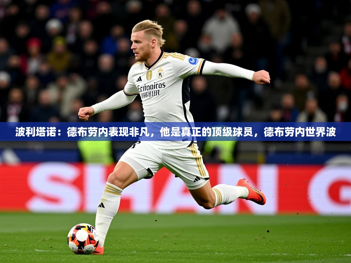 2025乐鱼体育app登录入口波利塔诺:德布劳内表现非凡,他是真正的顶级球员,德布劳内世界波 第2张