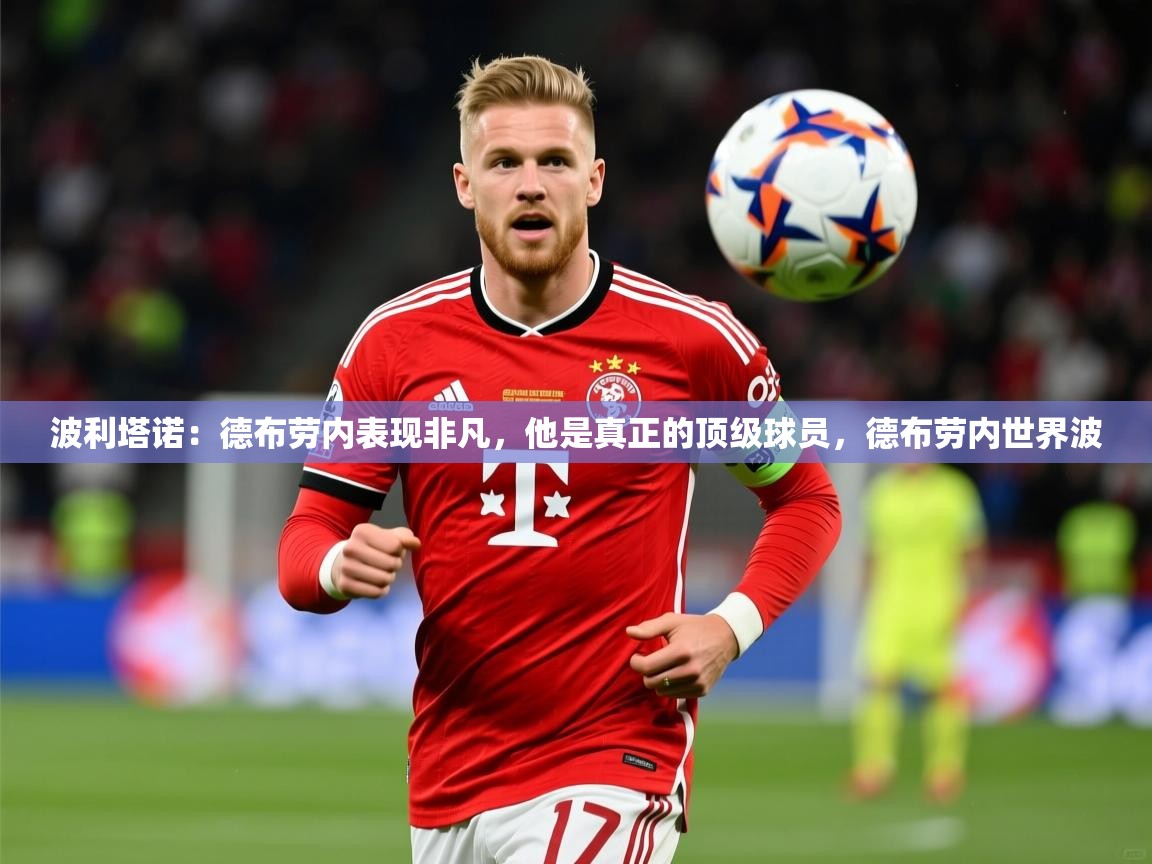 2025乐鱼体育app登录入口波利塔诺:德布劳内表现非凡,他是真正的顶级球员,德布劳内世界波 第3张