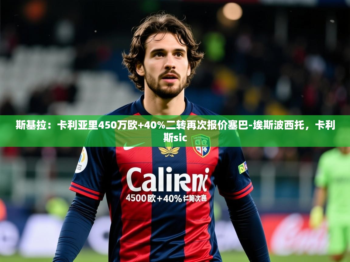 2025乐鱼体育网站入口斯基拉:卡利亚里450万欧+40%二转再次报价塞巴-埃斯波西托,卡利斯sic 第1张
