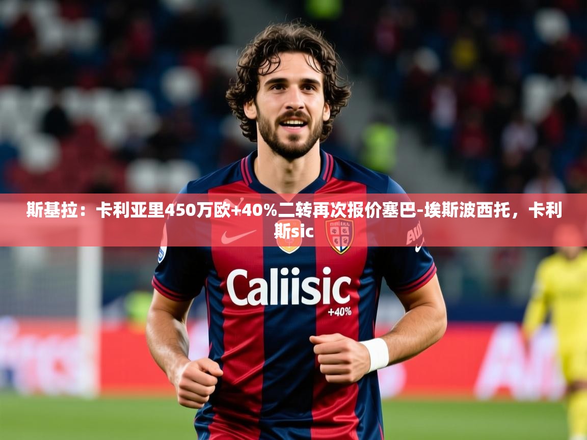 2025乐鱼体育网站入口斯基拉:卡利亚里450万欧+40%二转再次报价塞巴-埃斯波西托,卡利斯sic 第2张