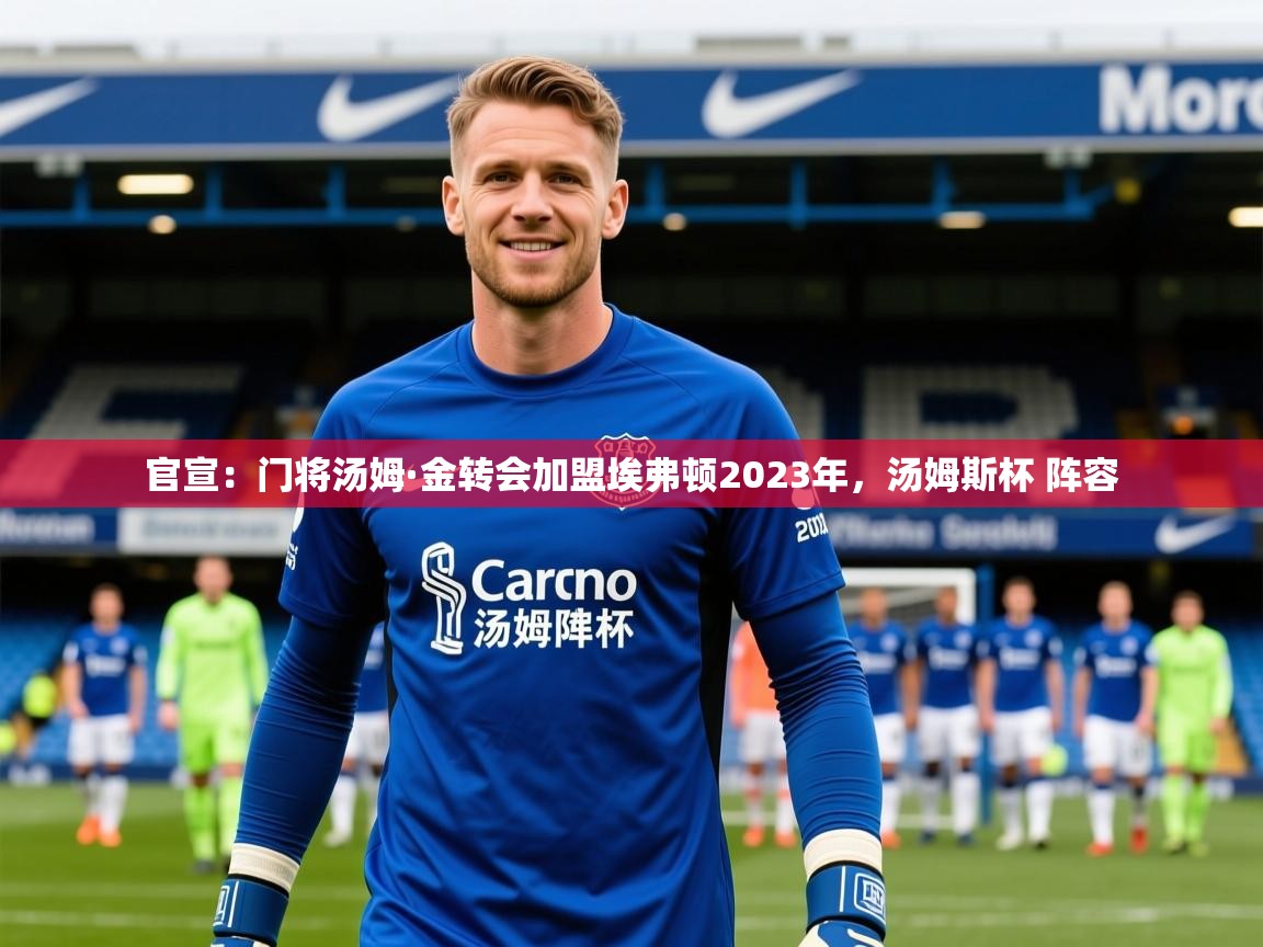 2025乐鱼体育下载官宣:门将汤姆·金转会加盟埃弗顿2023年,汤姆斯杯 阵容 第1张