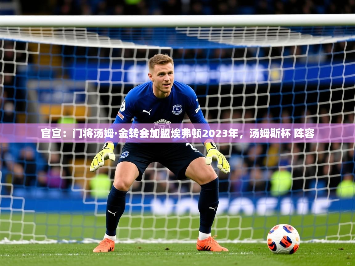 2025乐鱼体育下载官宣:门将汤姆·金转会加盟埃弗顿2023年,汤姆斯杯 阵容 第2张