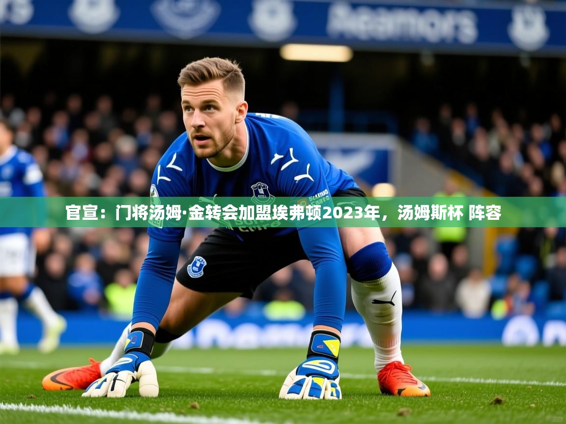 2025乐鱼体育下载官宣:门将汤姆·金转会加盟埃弗顿2023年,汤姆斯杯 阵容 第3张