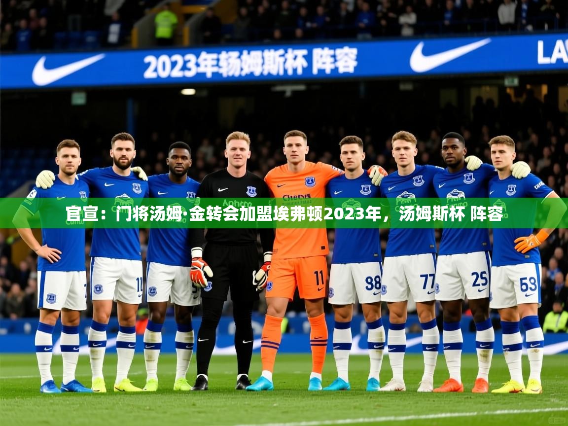 2025乐鱼体育下载官宣:门将汤姆·金转会加盟埃弗顿2023年,汤姆斯杯 阵容 第4张