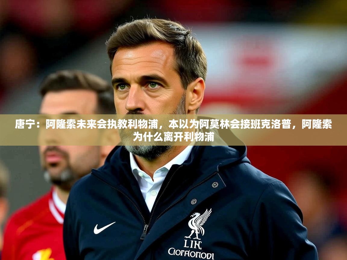 2025乐鱼体育在线唐宁:阿隆索未来会执教利物浦,本以为阿莫林会接班克洛普,阿隆索为什么离开利物浦 第1张