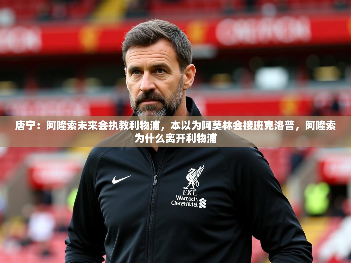 2025乐鱼体育在线唐宁:阿隆索未来会执教利物浦,本以为阿莫林会接班克洛普,阿隆索为什么离开利物浦 第2张