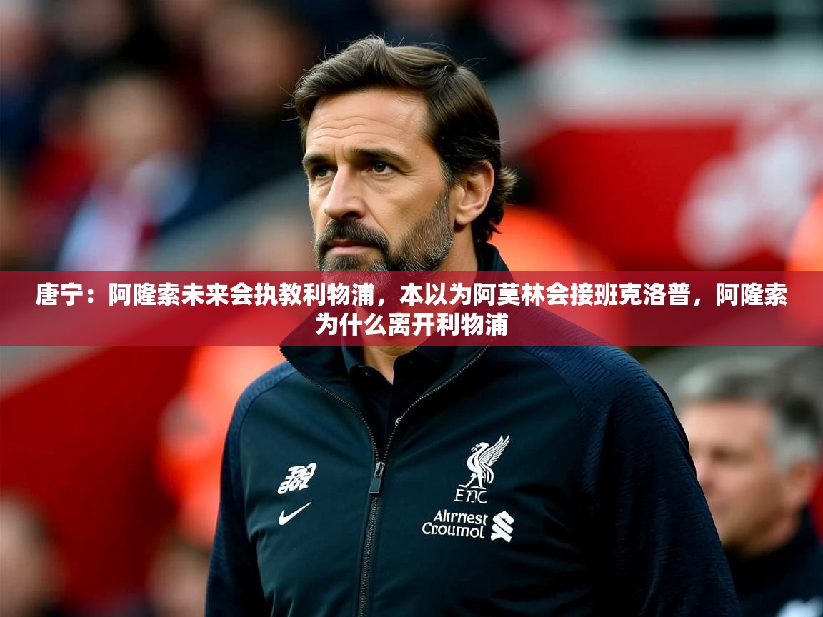 2025乐鱼体育在线唐宁:阿隆索未来会执教利物浦,本以为阿莫林会接班克洛普,阿隆索为什么离开利物浦 第4张