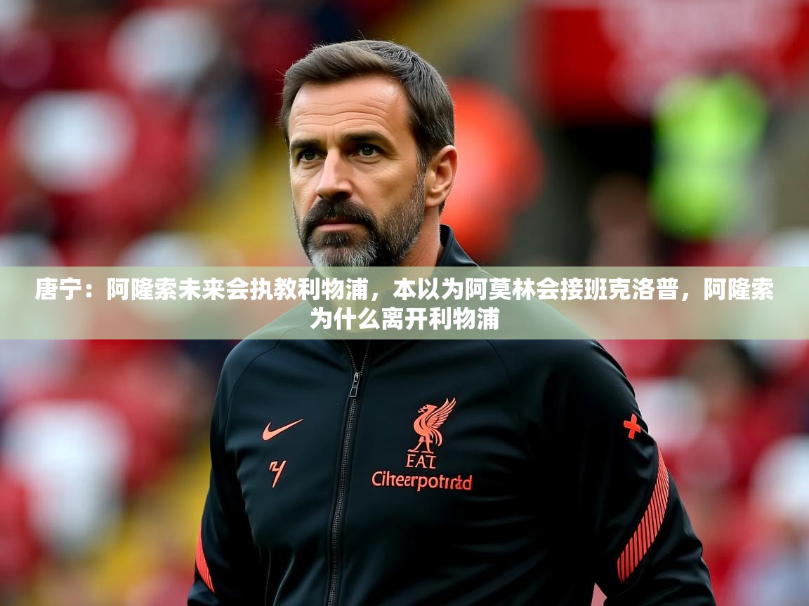2025乐鱼体育在线唐宁:阿隆索未来会执教利物浦,本以为阿莫林会接班克洛普,阿隆索为什么离开利物浦 第3张