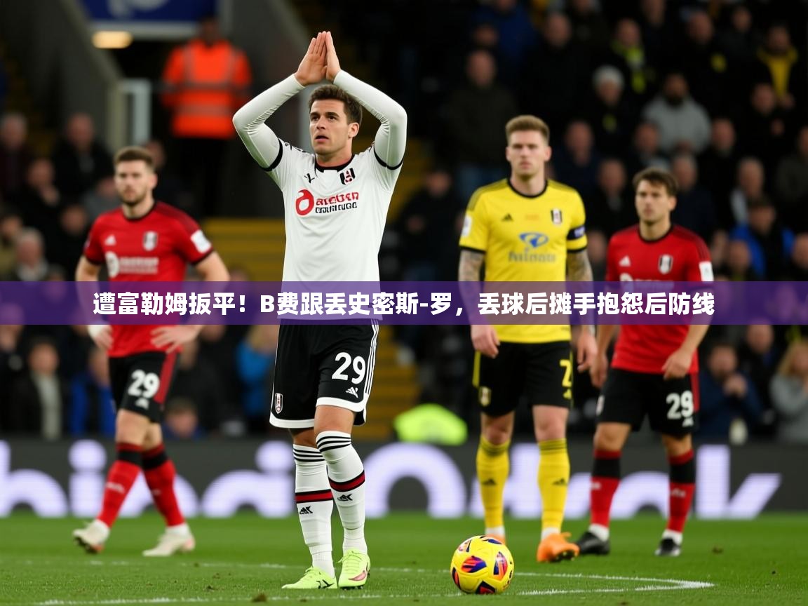 2025乐鱼体育在线入口遭富勒姆扳平!B费跟丢史密斯-罗,丢球后摊手抱怨后防线 第1张
