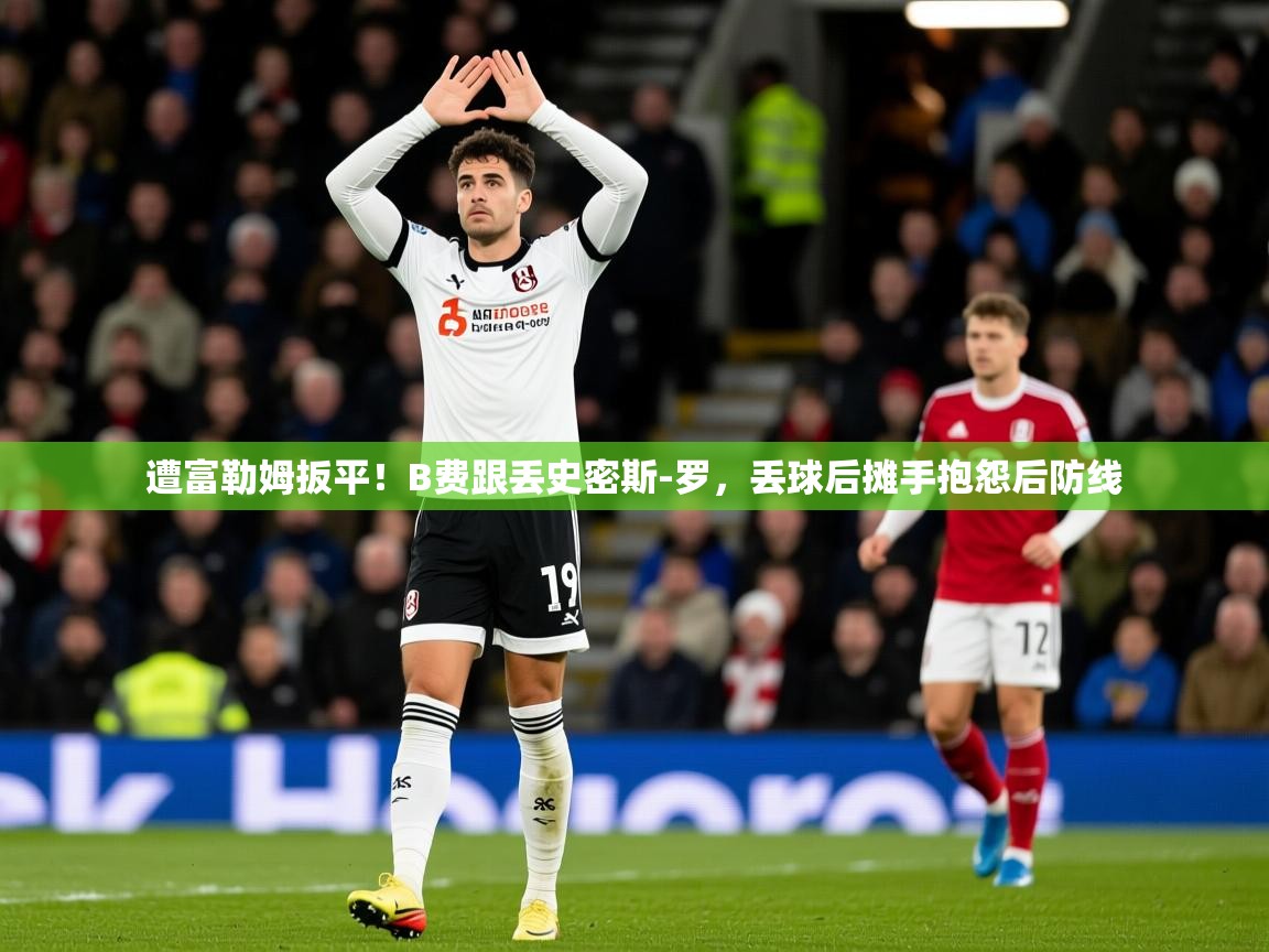 2025乐鱼体育在线入口遭富勒姆扳平!B费跟丢史密斯-罗,丢球后摊手抱怨后防线 第3张