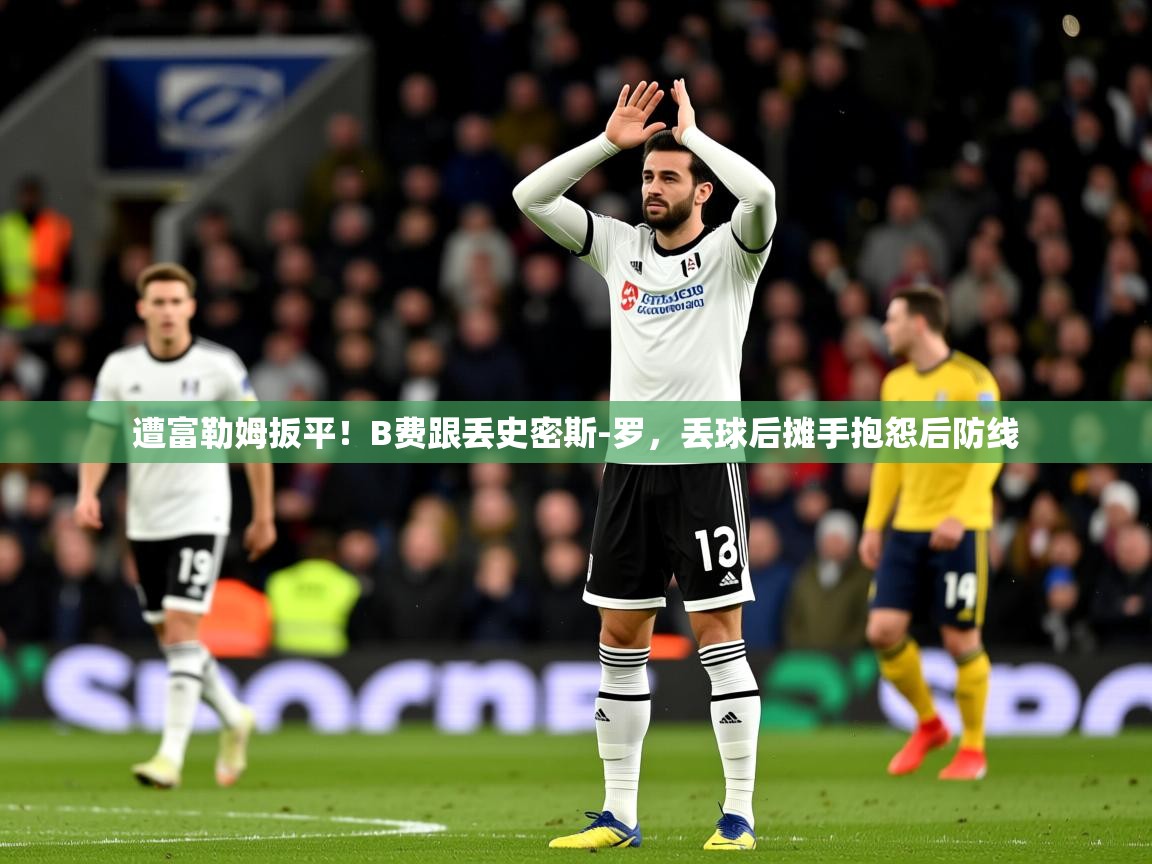 2025乐鱼体育在线入口遭富勒姆扳平!B费跟丢史密斯-罗,丢球后摊手抱怨后防线 第4张